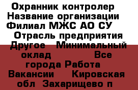 Охранник-контролер › Название организации ­ Филиал МЖС АО СУ-155 › Отрасль предприятия ­ Другое › Минимальный оклад ­ 25 000 - Все города Работа » Вакансии   . Кировская обл.,Захарищево п.